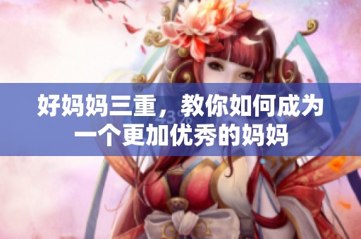好妈妈三重，教你如何成为一个更加优秀的妈妈