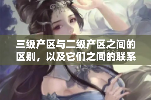 三级产区与二级产区之间的区别，以及它们之间的联系分析