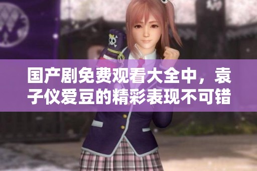 国产剧免费观看大全中，袁子仪爱豆的精彩表现不可错过