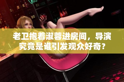 老卫抱着淑蓉进房间，导演究竟是谁引发观众好奇？