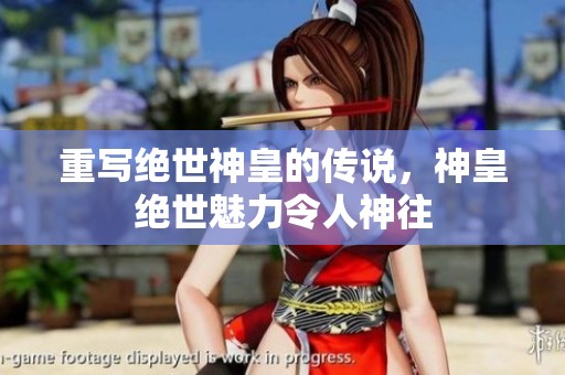 重写绝世神皇的传说，神皇绝世魅力令人神往