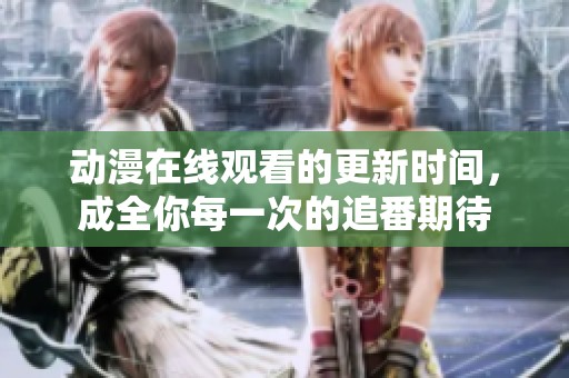 动漫在线观看的更新时间，成全你每一次的追番期待