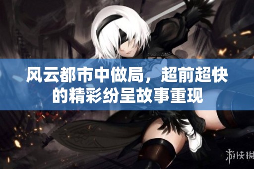 风云都市中做局，超前超快的精彩纷呈故事重现