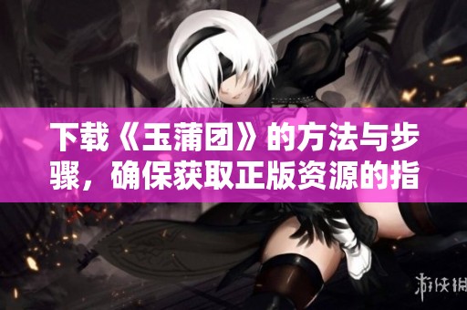 下载《玉蒲团》的方法与步骤，确保获取正版资源的指南