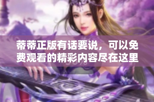 蒂蒂正版有话要说，可以免费观看的精彩内容尽在这里
