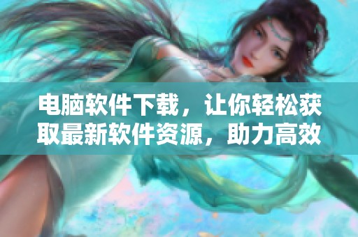 电脑软件下载，让你轻松获取最新软件资源，助力高效办公与娱乐体验！