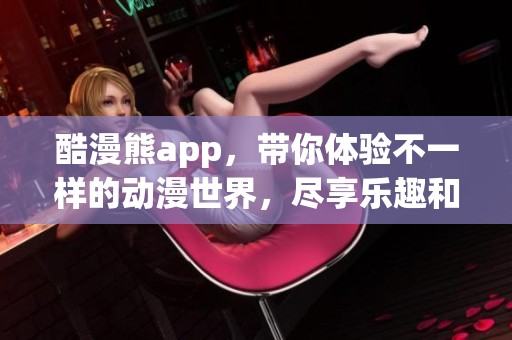 酷漫熊app，带你体验不一样的动漫世界，尽享乐趣和精彩！