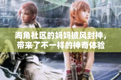 海角社区的妈妈披风封神，带来了不一样的神奇体验