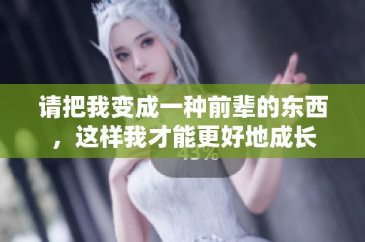 请把我变成一种前辈的东西，这样我才能更好地成长