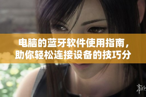 电脑的蓝牙软件使用指南，助你轻松连接设备的技巧分享