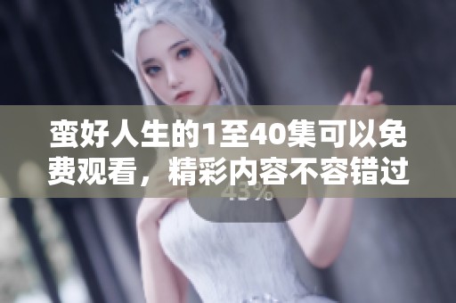 蛮好人生的1至40集可以免费观看，精彩内容不容错过！
