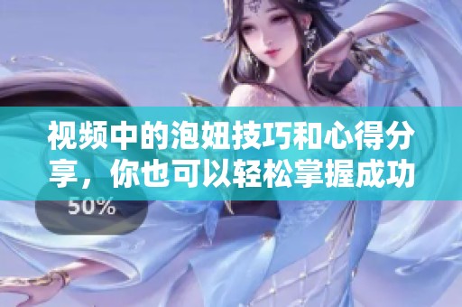 视频中的泡妞技巧和心得分享，你也可以轻松掌握成功吸引她们。