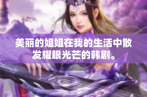 美丽的姐姐在我的生活中散发耀眼光芒的韩剧。