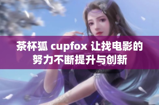 茶杯狐 cupfox 让找电影的努力不断提升与创新