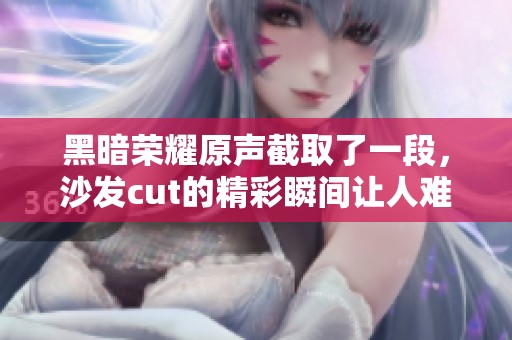 黑暗荣耀原声截取了一段，沙发cut的精彩瞬间让人难以忘怀。