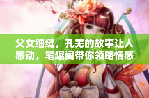 父女细缝，孔羌的故事让人感动，笔趣阁带你领略情感之旅