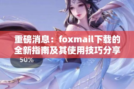 重磅消息：foxmail下载的全新指南及其使用技巧分享