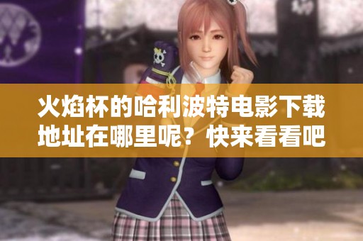 火焰杯的哈利波特电影下载地址在哪里呢？快来看看吧！