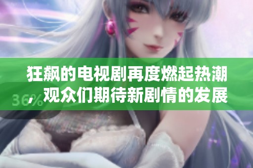 狂飙的电视剧再度燃起热潮，观众们期待新剧情的发展与精彩演绎