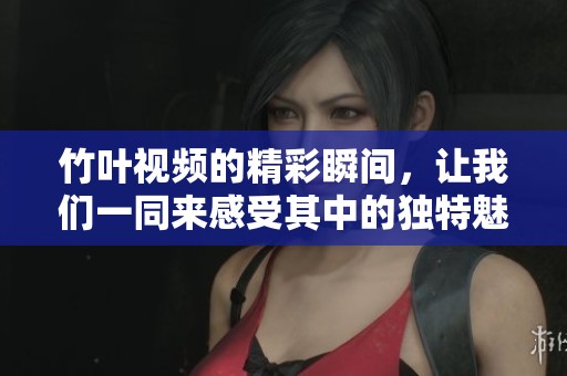 竹叶视频的精彩瞬间，让我们一同来感受其中的独特魅力与美好时刻