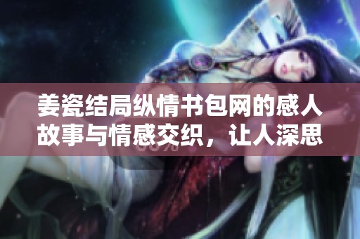 姜瓷结局纵情书包网的感人故事与情感交织，让人深思。