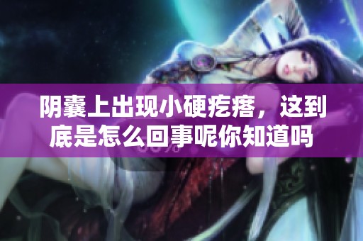 阴囊上出现小硬疙瘩，这到底是怎么回事呢你知道吗