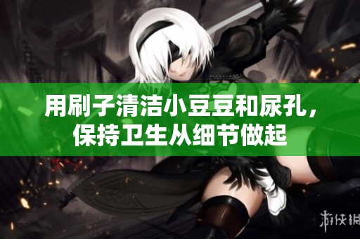 用刷子清洁小豆豆和尿孔，保持卫生从细节做起