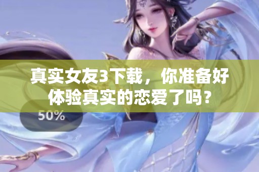 真实女友3下载，你准备好体验真实的恋爱了吗？