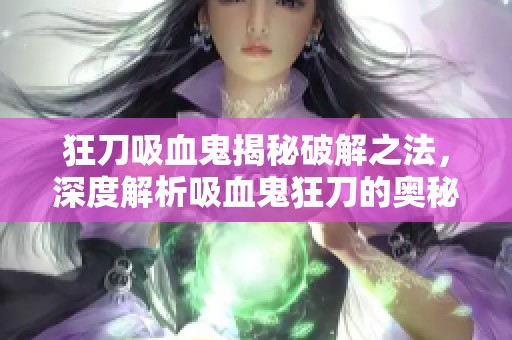 狂刀吸血鬼揭秘破解之法，深度解析吸血鬼狂刀的奥秘与策略