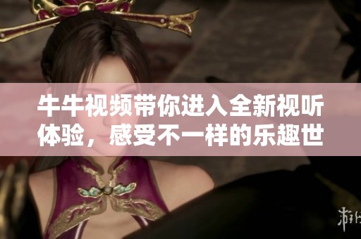 牛牛视频带你进入全新视听体验，感受不一样的乐趣世界