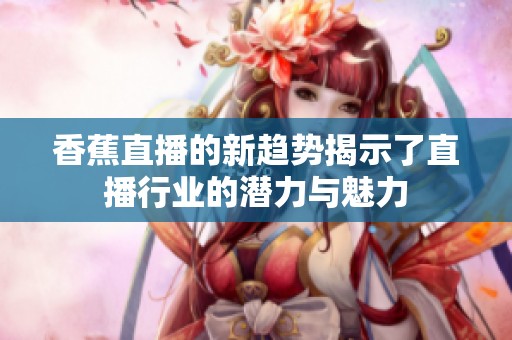 香蕉直播的新趋势揭示了直播行业的潜力与魅力