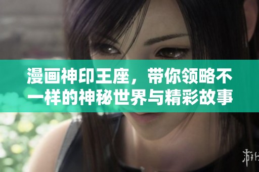 漫画神印王座，带你领略不一样的神秘世界与精彩故事