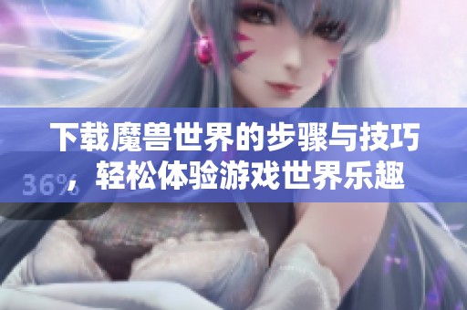 下载魔兽世界的步骤与技巧，轻松体验游戏世界乐趣