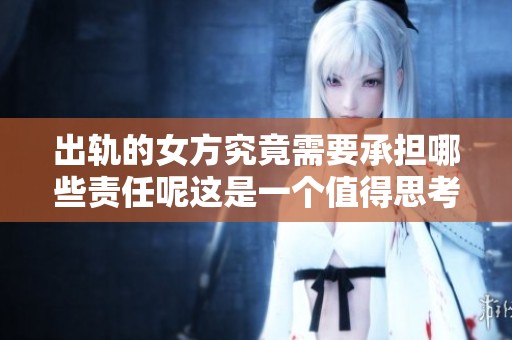 出轨的女方究竟需要承担哪些责任呢这是一个值得思考的问题