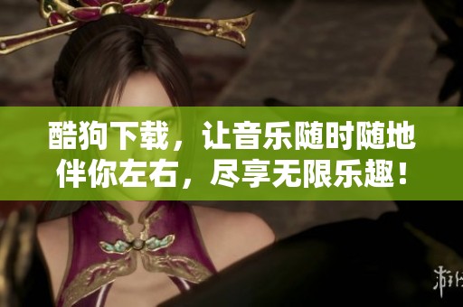 酷狗下载，让音乐随时随地伴你左右，尽享无限乐趣！