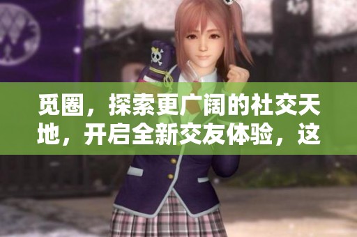 觅圈，探索更广阔的社交天地，开启全新交友体验，这里值得期待！