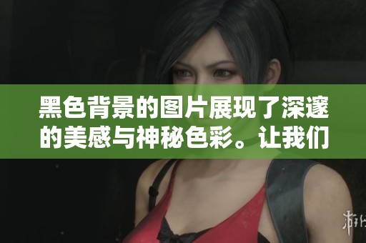 黑色背景的图片展现了深邃的美感与神秘色彩。让我们一同欣赏这些独特的视觉作品。