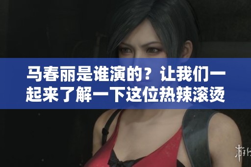 马春丽是谁演的？让我们一起来了解一下这位热辣滚烫的角色吧！