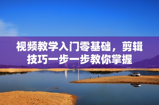 视频教学入门零基础，剪辑技巧一步一步教你掌握