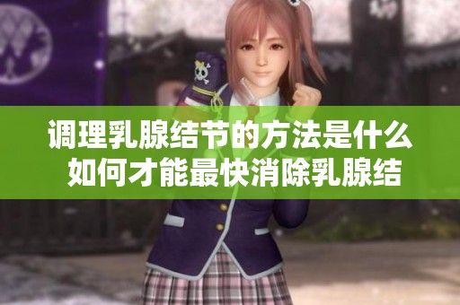 调理乳腺结节的方法是什么 如何才能最快消除乳腺结节问题