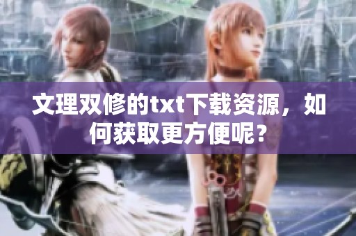 文理双修的txt下载资源，如何获取更方便呢？