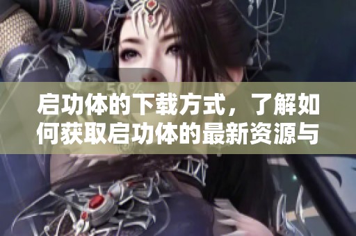启功体的下载方式，了解如何获取启功体的最新资源与使用技巧