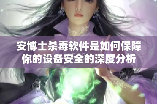 安博士杀毒软件是如何保障你的设备安全的深度分析