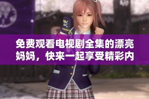 免费观看电视剧全集的漂亮妈妈，快来一起享受精彩内容吧