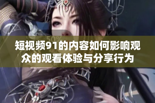 短视频91的内容如何影响观众的观看体验与分享行为