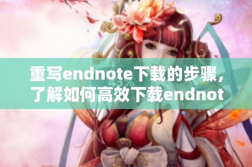 重写endnote下载的步骤，了解如何高效下载endnote软件