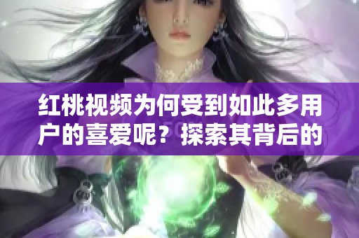 红桃视频为何受到如此多用户的喜爱呢？探索其背后的原因与魅力。