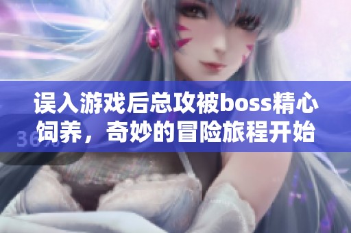 误入游戏后总攻被boss精心饲养，奇妙的冒险旅程开始了
