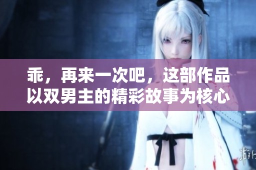 乖，再来一次吧，这部作品以双男主的精彩故事为核心展开