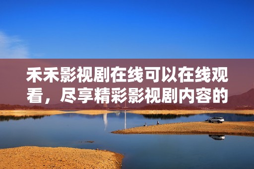 禾禾影视剧在线可以在线观看，尽享精彩影视剧内容的乐趣。